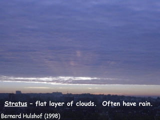 Stratus  – flat layer of clouds.  Often have rain. 