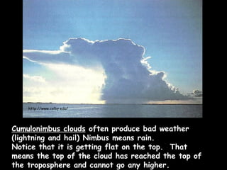 Cumulonimbus clouds  often produce bad weather (lightning and hail) Nimbus means rain.  Notice that it is getting flat on the top.  That means the top of the cloud has reached the top of the troposphere and cannot go any higher. http://www.colby.edu/ 