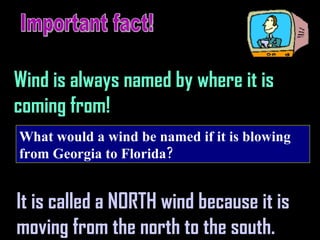 Important fact! Wind is always named by where it is coming from! It is called a NORTH wind because it is moving from the north to the south. What would a wind be named if it is blowing from Georgia to Florida? 