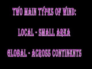 Two main types of wind: Local - small area Global - across continents 