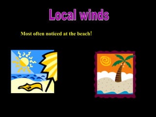 Local winds Most often noticed at the beach! 