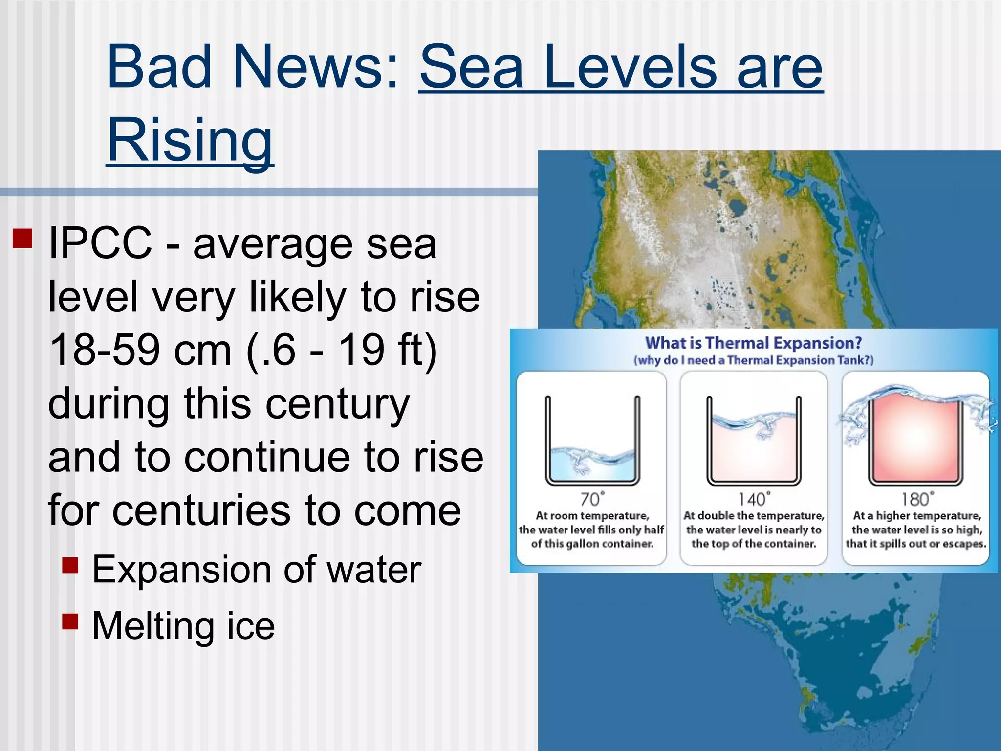 Bad News: Sea Levels are
Rising
 IPCC - average sea
level very likely to rise
18-59 cm (.6 - 19 ft)
during this century
and to continue to rise
for centuries to come
 Expansion of water
 Melting ice
 