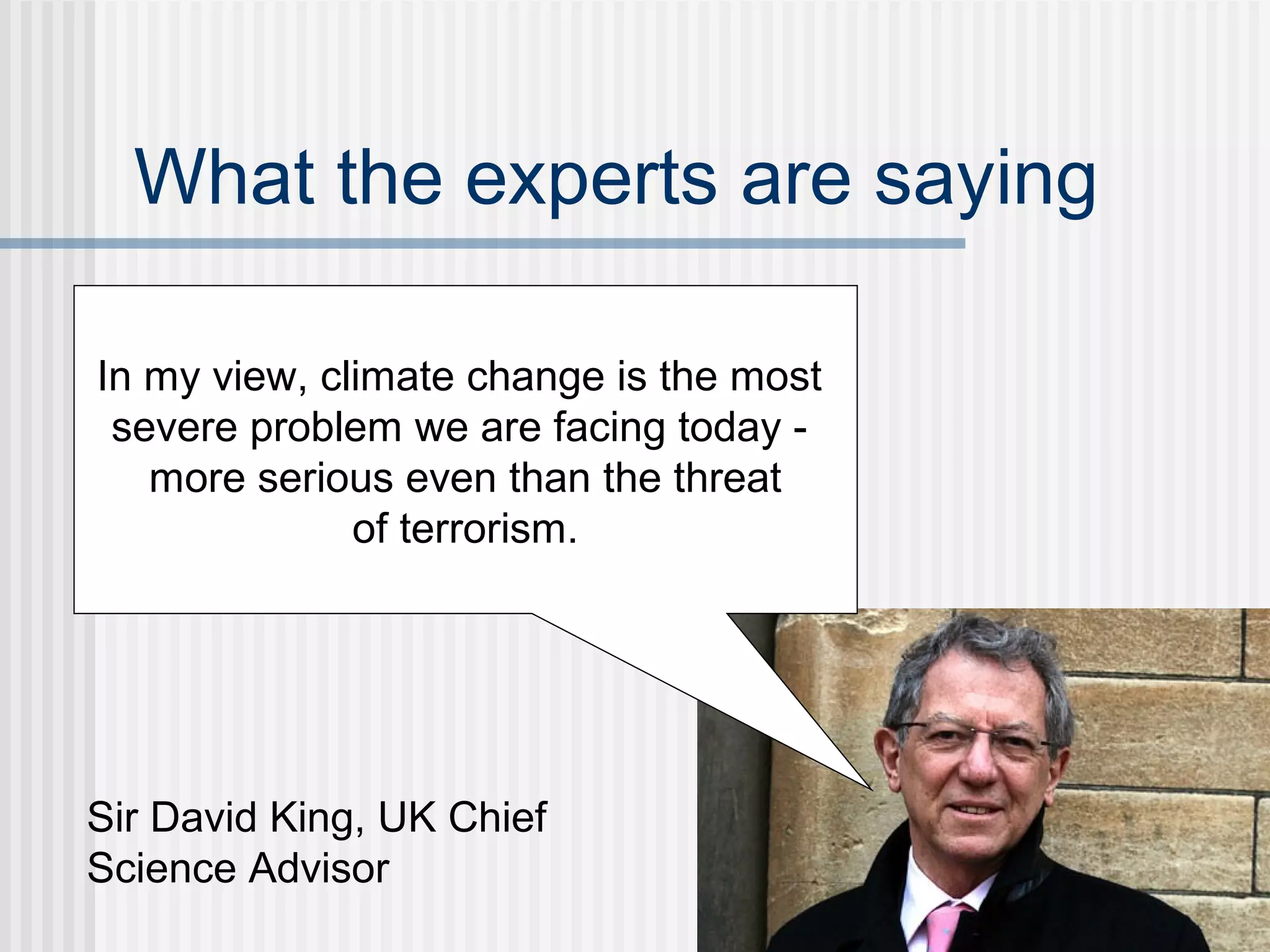 What the experts are saying
In my view, climate change is the most
severe problem we are facing today -
more serious even than the threat
of terrorism.
Sir David King, UK Chief
Science Advisor
 
