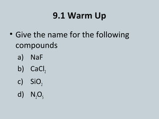 9.1 Warm Up
• Give the name for the following
compounds
a) NaF
b) CaCl2
c) SiO2
d) N2O5
 