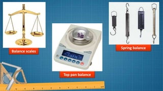 Balance scales
Top pan balance
Spring balance
 