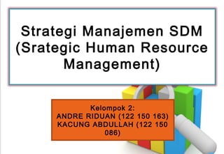 Strategi Manajemen SDM
(Srategic Human Resource
Management)
Kelompok 2:
ANDRE RIDUAN (122 150 163)
KACUNG ABDULLAH (122 150
086)
 