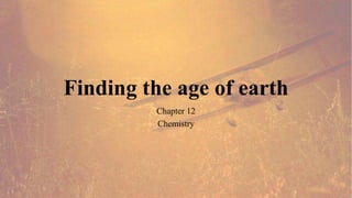 Finding the age of earth
Chapter 12
Chemistry
 