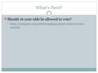 What’s Next?
Should 16-year-olds be allowed to vote?
 http://prospect.org/article/making-sweet-sixteen-even-
sweeter
 