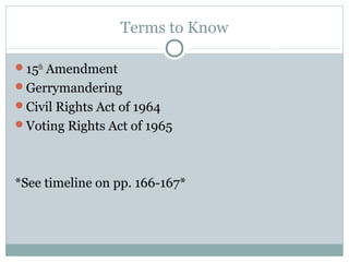 Terms to Know
15th
Amendment
Gerrymandering
Civil Rights Act of 1964
Voting Rights Act of 1965
*See timeline on pp. 166-167*
 