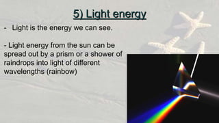 - Light is the energy we can see.
- Light energy from the sun can be
spread out by a prism or a shower of
raindrops into light of different
wavelengths (rainbow)
5) Light energy
 