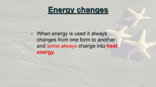 - When energy is used it always
changes from one form to another
and some always change into heat
energy.
Energy changes
 