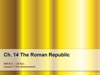 Ch. 14 The Roman Republic
509 B.C. – 30 B.C.
Lesson 1 The Government
 