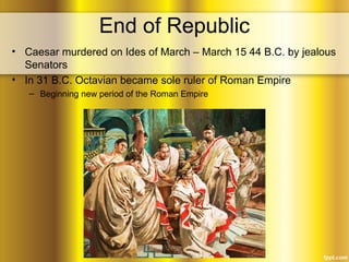 End of Republic
• Caesar murdered on Ides of March – March 15 44 B.C. by jealous
Senators
• In 31 B.C. Octavian became sole ruler of Roman Empire
– Beginning new period of the Roman Empire
 