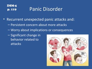 Panic Disorder
• Recurrent unexpected panic attacks and:
– Persistent concern about more attacks
– Worry about implications or consequences
– Significant change in
behavior related to
attacks
DSM-5
p. 119
 