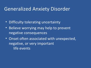 Generalized Anxiety Disorder
• Difficulty tolerating uncertainty
• Believe worrying may help to prevent
negative consequences
• Onset often associated with unexpected,
negative, or very important
life events
 