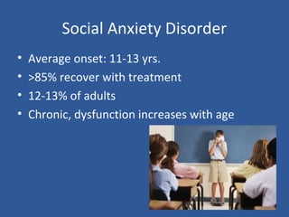 Social Anxiety Disorder
• Average onset: 11-13 yrs.
• >85% recover with treatment
• 12-13% of adults
• Chronic, dysfunction increases with age
 