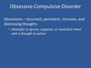 Obsessive-Compulsive Disorder
Obsessions – recurrent, persistent, intrusive, and
distressing thoughts
• Attempts to ignore, suppress, or neutralize them
with a thought or action
 