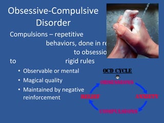 Compulsions – repetitive
behaviors, done in response
to obsessions or according
to rigid rules
• Observable or mental
• Magical quality
• Maintained by negative
reinforcement
Obsessive-Compulsive
Disorder
 