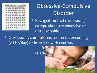 Obsessive-Compulsive
Disorder
• Obsessions/compulsions are time-consuming
(>1 hr/day) or interfere with routine,
functioning, or
relationships
• Recognition that obsessions/
compulsions are excessive or
unreasonable
 