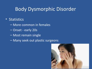 Body Dysmorphic Disorder
• Statistics
– More common in females
– Onset - early 20s
– Most remain single
– Many seek out plastic surgeons
 