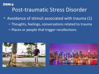Post-traumatic Stress Disorder
• Avoidance of stimuli associated with trauma (1)
– Thoughts, feelings, conversations related to trauma
– Places or people that trigger recollections
DSM-5
 