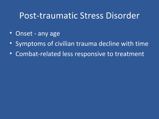 Post-traumatic Stress Disorder
• Onset - any age
• Symptoms of civilian trauma decline with time
• Combat-related less responsive to treatment
 