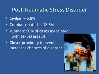 Post-traumatic Stress Disorder
• Civilian – 6.8%
• Combat-related – 18.5%
• Women: 50% of cases associated
with sexual assault
• Closer proximity to event
increases chances of disorder
 