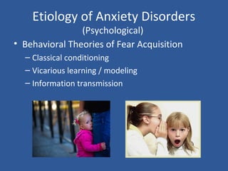 Etiology of Anxiety Disorders
(Psychological)
• Behavioral Theories of Fear Acquisition
– Classical conditioning
– Vicarious learning / modeling
– Information transmission
 