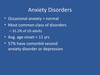 Anxiety Disorders
• Occasional anxiety = normal
• Most common class of disorders
– 31.2% of US adults
• Avg. age onset = 11 yrs
• 57% have comorbid second
anxiety disorder or depression
 