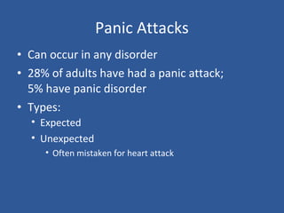 Panic Attacks
• Expected
• Unexpected
• Often mistaken for heart attack
• Can occur in any disorder
• 28% of adults have had a panic attack;
5% have panic disorder
• Types:
 