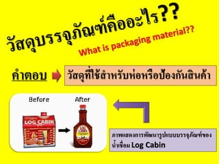 วัสดุที่ใช้สำหรับห่อหรือป้องกันสินค้ำคำตอบ
ภำพแสดงกำรพัฒนำรูปแบบบรรจุภัณฑ์ของ
น้ำเชื่อม Log Cabin
 