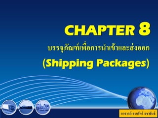 CHAPTER 8
บรรจุภัณฑ์เพื่อการนาเข้าและส่งออก
(Shipping Packages)
อาจารย์ ธนภัทร์ ธชพันธ์
 