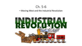 Ch. 5-6
• Moving West and the Industrial Revolution
 