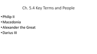 Ch. 5.4 Key Terms and People
•Philip II
•Macedonia
•Alexander the Great
•Darius III
 