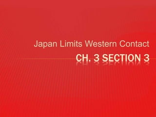 Japan Limits Western Contact
CH. 3 SECTION 3
 