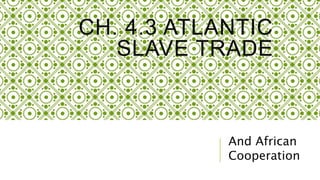 CH. 4.3 ATLANTIC
SLAVE TRADE
And African
Cooperation
 