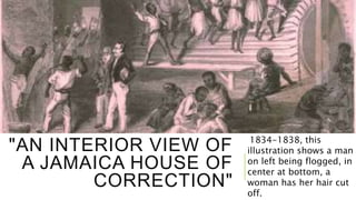 "AN INTERIOR VIEW OF
A JAMAICA HOUSE OF
CORRECTION"
1834-1838, this
illustration shows a man
on left being flogged, in
center at bottom, a
woman has her hair cut
off.
 