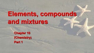 Elements, compounds
and mixtures
Chapter 10
(Chemistry)
Part 1
 
