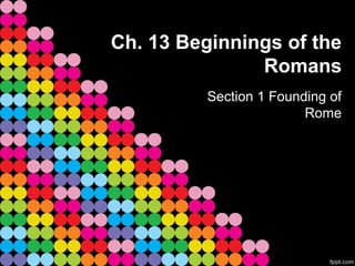 Ch. 13 Beginnings of the
Romans
Section 1 Founding of
Rome
 