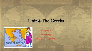 Unit 4 The Greeks
Chapter 9
Beginnings
2800 B.C. – 750 B.C.
 