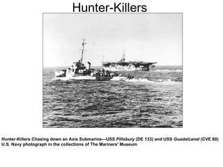 Hunter-Killers Hunter-Killers Chasing down an Axis Submarine—USS  Pillsbury  (DE 133) and USS  Guadalcanal  (CVE 60) U.S. Navy photograph in the collections of The Mariners' Museum   