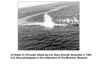 U-Tanker U- 118  under Attack by U.S. Navy Aircraft, November 5, 1943 U.S. Navy photograph in the collections of The Mariners' Museum  