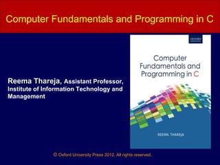 © Oxford University Press 2012. All rights reserved.
Computer Fundamentals and Programming in C
Reema Thareja, Assistant Professor,
Institute of Information Technology and
Management
 