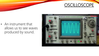 OSCILLOSCOPE
• An instrument that
allows us to see waves
produced by sound.
 
