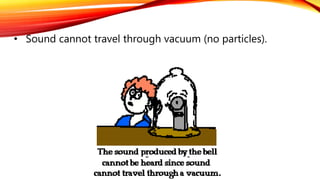 • Sound cannot travel through vacuum (no particles).
 