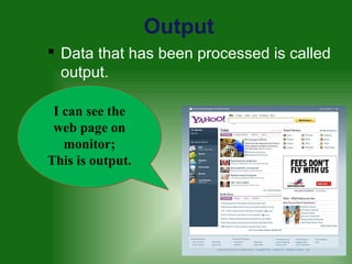 Output
 Data that has been processed is called
output.
I can see the
web page on
monitor;
This is output.
 