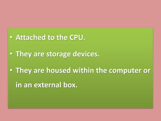 • Attached to the CPU.
• They are storage devices.
• They are housed within the computer or
in an external box.
 