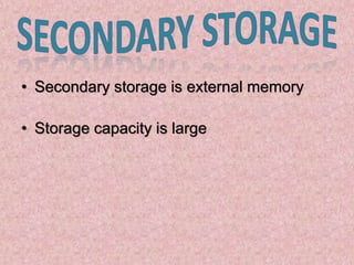 • Secondary storage is external memory
• Storage capacity is large
 
