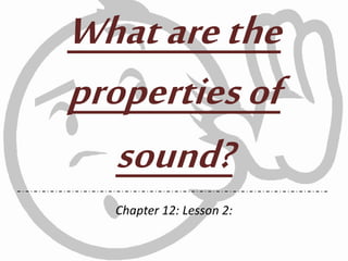 Whatarethe
propertiesof
sound?
Chapter 12: Lesson 2:
 