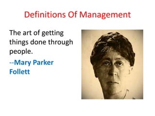 Definitions Of Management
The art of getting
things done through
people.
--Mary Parker
Follett
 